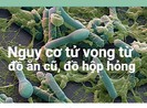 Nguy cơ tử vong từ đồ ăn cũ, đồ đóng hộp không đúng cách