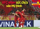 AFC nhầm lẫn sức chứa sân Mỹ Đình; khi Xuân Vinh 'buông' súng