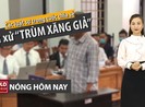 Nóng hôm nay 20-4: Mổ xẻ phiên toà ‘trùm’ xăng giả Trịnh Sướng