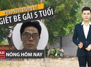Nóng hôm nay 21-4: Phải xử nghiêm kẻ sát hại bé gái 5 tuổi