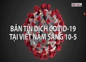 Video: Bản tin COVID-19 tại Việt Nam sáng 10-5