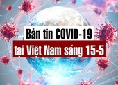 Bản tin dịch COVID-19 tại Việt Nam sáng 15-5