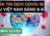 Video: Bản tin dịch COVID-19 tại Việt Nam sáng 9-6