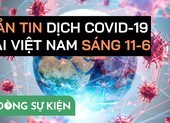 Video: Bản tin dịch COVID-19 tại Việt Nam sáng 11-6 