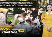 Nóng hôm nay: Tin mới về tiêm vaccine trẻ em; Giải pháp mở cửa trường học