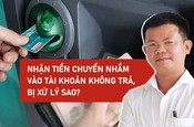 Nhận tiền chuyển nhầm vào tài khoản không trả, bị xử lý sao?