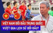 Trước giờ bóng lăn: Việt Nam liệu có làm nên chuyện khi đối đầu với Trung Quốc?