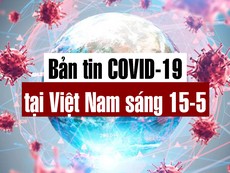 Bản tin dịch COVID-19 tại Việt Nam sáng 15-5
