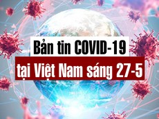 Video: Bản tin dịch COVID-19 tại Việt Nam sáng 27-5