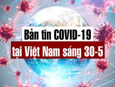Video: Bản tin dịch COVID-19 tại Việt Nam sáng 30-5
