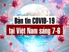Video: Bản tin dịch COVID-19 tại Việt Nam sáng 7-6