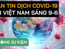 Video: Bản tin dịch COVID-19 tại Việt Nam sáng 9-6