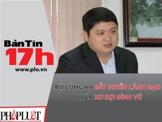 Bản tin 17h: Bắt nhiều lãnh đạo dự án xơ sợi Đình Vũ