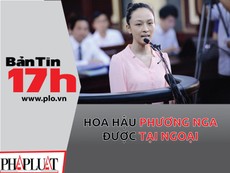 Bản Tin 17h: Hoa hậu Phương Nga được tại ngoại