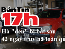 Bản tin 17h: Hà 'đen' bị bắt sau 42 ngày truy nã toàn quốc
