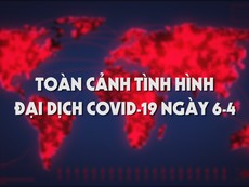 Video: Toàn cảnh tình hình đại dịch COVID-19 ngày 6-4