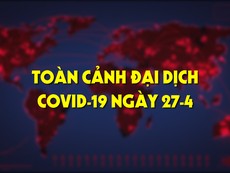 Toàn cảnh đại dịch COVID-19 ngày 27-4