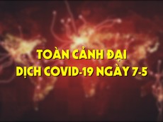 Video: Toàn cảnh đại dịch COVID-19 ngày 7-5