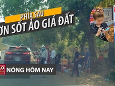 Nóng hôm nay 12-4: Phía sau cơn sốt ảo giá đất