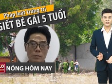 Nóng hôm nay 21-4: Phải xử nghiêm kẻ sát hại bé gái 5 tuổi