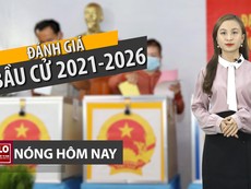 Nóng hôm nay: Đánh giá thế nào kỳ bầu cử 2021-2026?