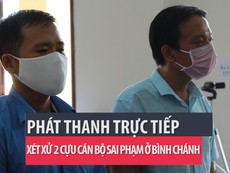 Phát thanh trực tiếp xét xử 2 cựu cán bộ sai phạm ở Bình Chánh