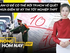 Nóng hôm nay 27-7: Điểm thi tốt nghiệp THPT 2021; Rời TP.HCM về quê cần làm gì?