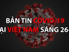 Video: Bản tin dịch COVID-19 tại Việt Nam sáng 26-5