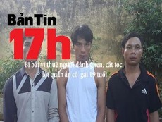 Bản tin 17h: Bị bắt vì thuê người đánh ghen, lột đồ cô gái trẻ