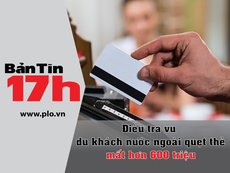Bản tin 17h: Điều tra vụ quẹt thẻ mất hơn 600 triệu