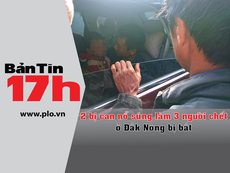 Bản Tin 17h: 2 bị can nổ súng ở Đắk Nông bị bắt