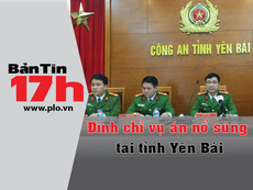 Bản tin 17h: Đình chỉ vụ án nổ súng tại Tỉnh ủy Yên Bái