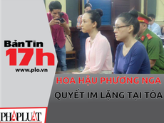 Bản tin 17h: Hoa hậu Phương Nga quyết im lặng tại tòa