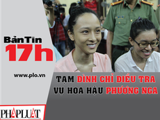 Bản tin 17h:Tạm đình chỉ điều tra vụ hoa hậu Phương Nga