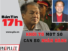 Bản tin 17h: Khởi tố một số cán bộ ngân hàng