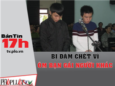 Bản tin 17h:Bị đâm chết vì ôm bạn gái người khác